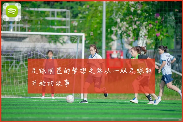 足球明星的梦想之路从一双足球鞋开始的故事