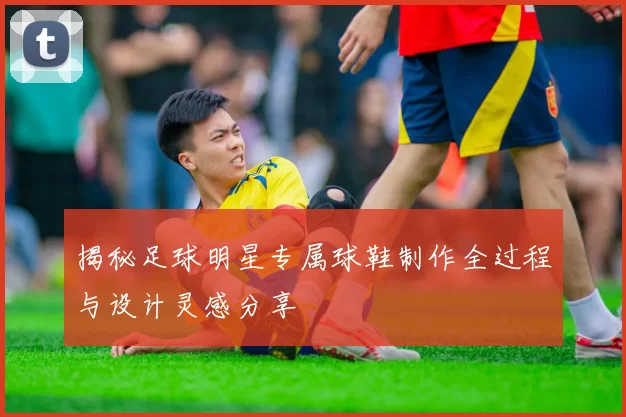揭秘足球明星专属球鞋制作全过程与设计灵感分享