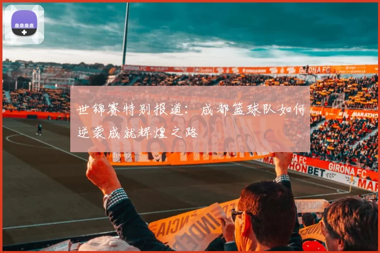 世锦赛特别报道：成都篮球队如何逆袭成就辉煌之路