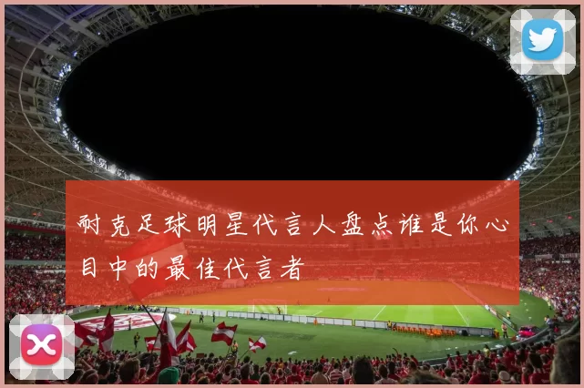 耐克足球明星代言人盘点谁是你心目中的最佳代言者