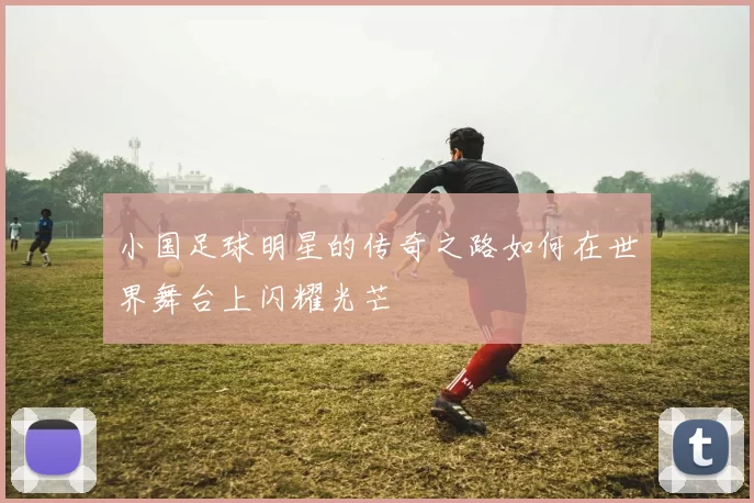 小国足球明星的传奇之路如何在世界舞台上闪耀光芒