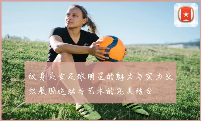 纹身美女足球明星的魅力与实力交织展现运动与艺术的完美结合