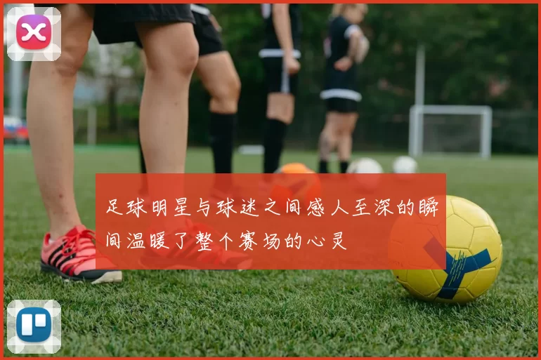 足球明星与球迷之间感人至深的瞬间温暖了整个赛场的心灵