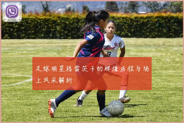 足球明星格雷茨卡的辉煌历程与场上风采解析