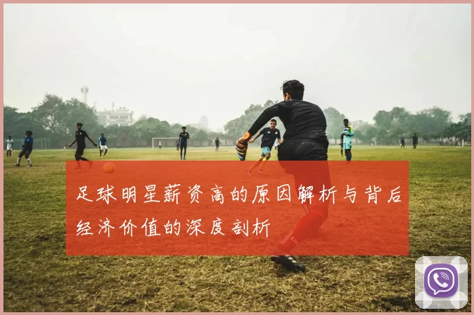 足球明星薪资高的原因解析与背后经济价值的深度剖析