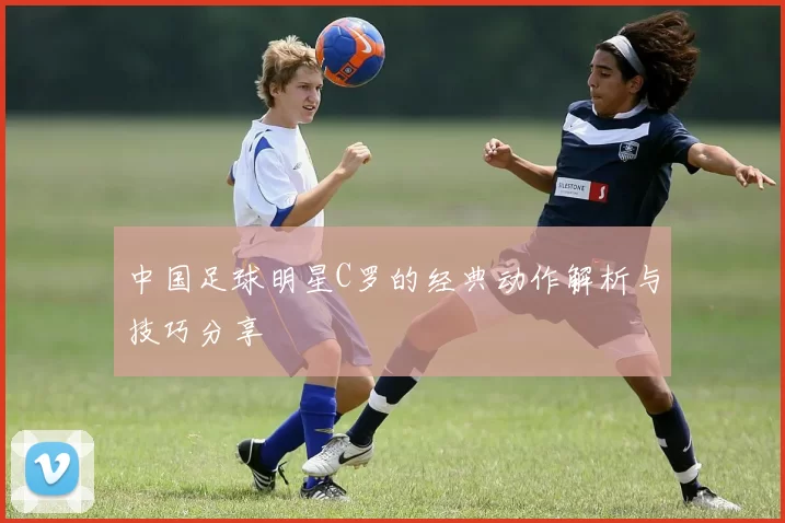 中国足球明星C罗的经典动作解析与技巧分享
