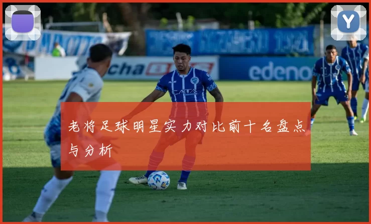 老将足球明星实力对比前十名盘点与分析
