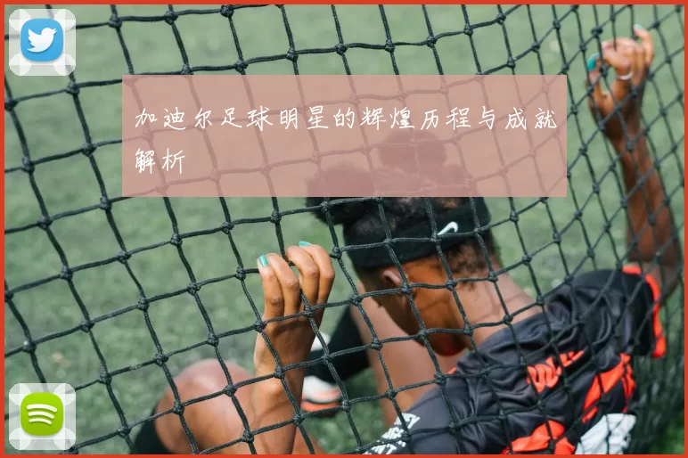 加迪尔足球明星的辉煌历程与成就解析