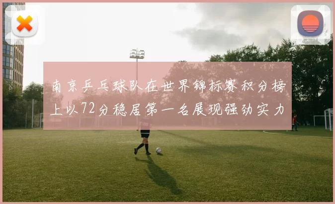 南京乒乓球队在世界锦标赛积分榜上以72分稳居第一名展现强劲实力