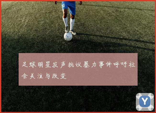 足球明星发声抗议暴力事件呼吁社会关注与改变