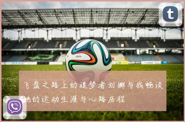 飞盘之路上的追梦者刘娜与我畅谈她的运动生涯与心路历程