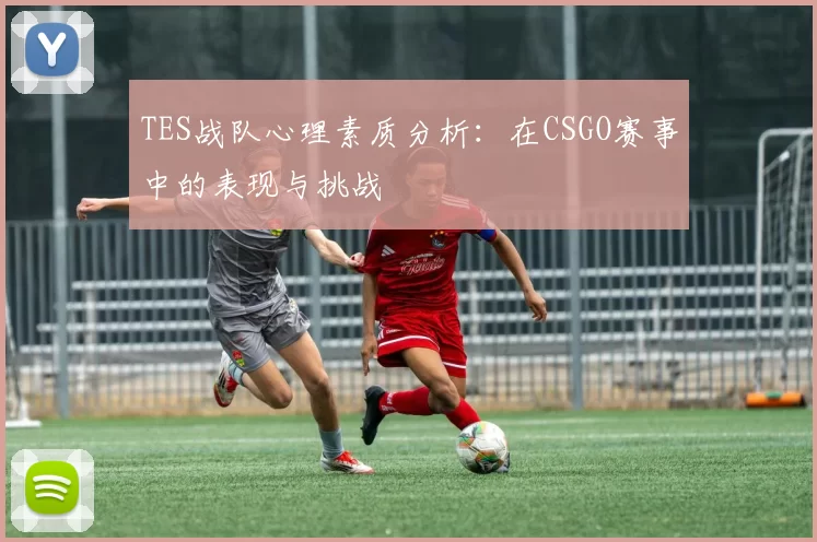 TES战队心理素质分析：在CSGO赛事中的表现与挑战