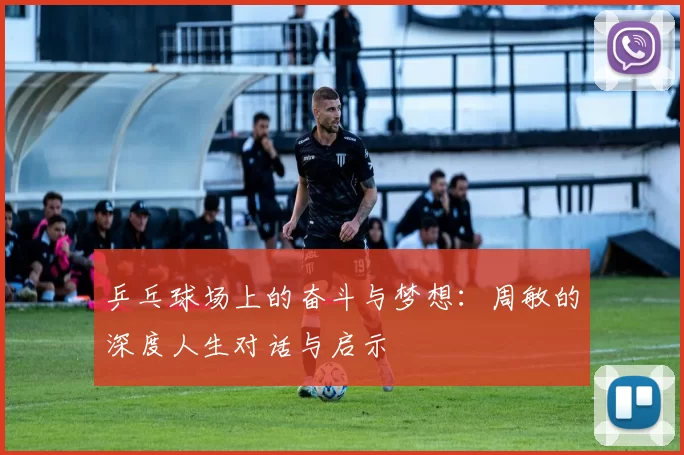 乒乓球场上的奋斗与梦想：周敏的深度人生对话与启示