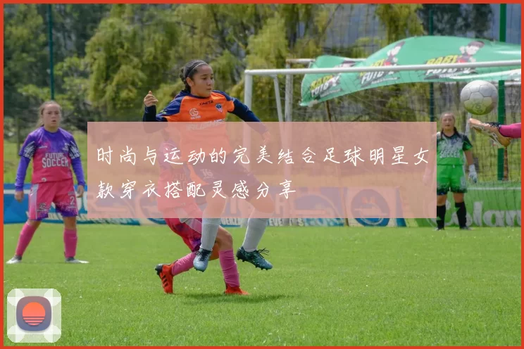 时尚与运动的完美结合足球明星女款穿衣搭配灵感分享