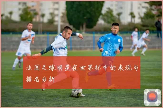 法国足球明星在世界杯中的表现与排名分析