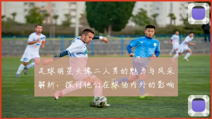 足球明星头像二人男的魅力与风采解析，探讨他们在球场内外的影响力与个性展现