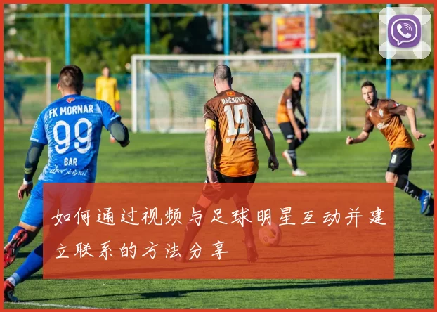 如何通过视频与足球明星互动并建立联系的方法分享