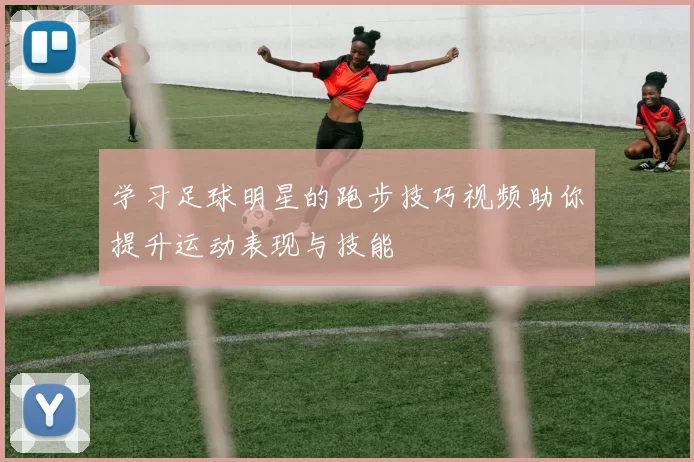 学习足球明星的跑步技巧视频助你提升运动表现与技能