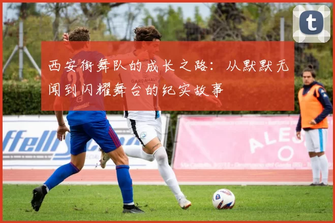 西安街舞队的成长之路：从默默无闻到闪耀舞台的纪实故事
