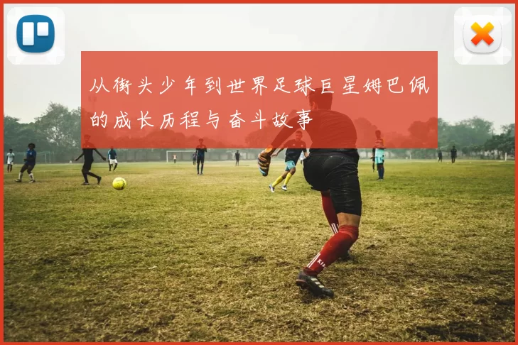 从街头少年到世界足球巨星姆巴佩的成长历程与奋斗故事