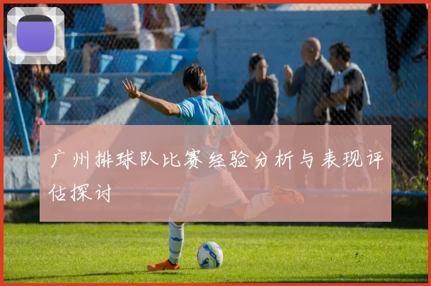 广州排球队比赛经验分析与表现评估探讨