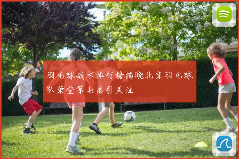 羽毛球战术排行榜揭晓北京羽毛球队荣登第七名引关注