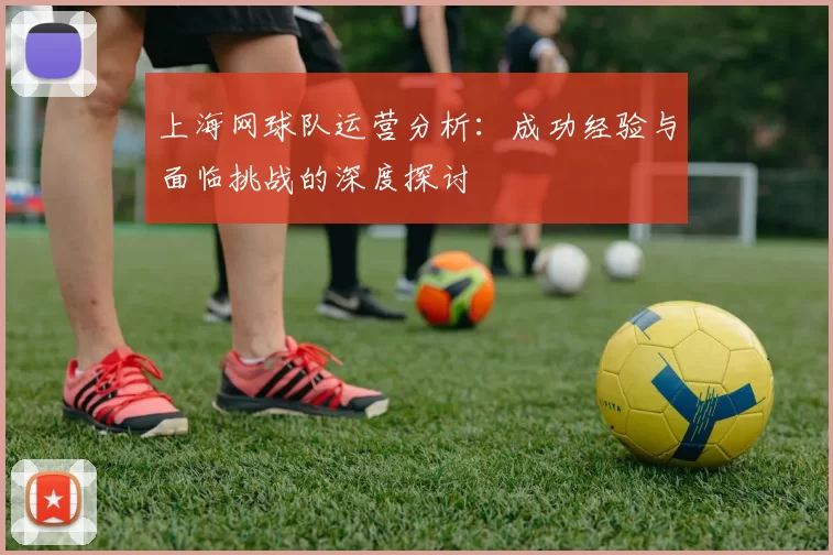 上海网球队运营分析：成功经验与面临挑战的深度探讨