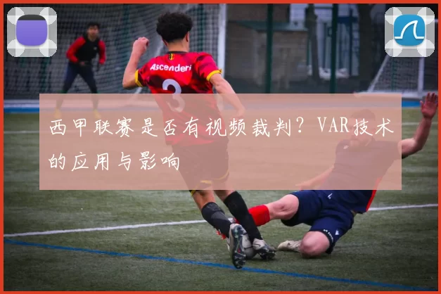 西甲联赛是否有视频裁判？VAR技术的应用与影响