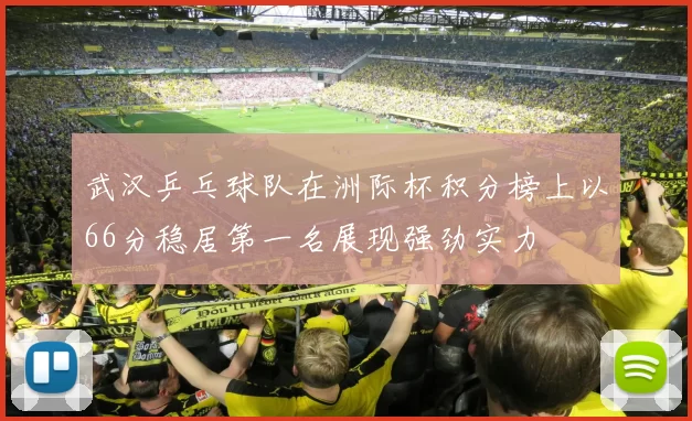 武汉乒乓球队在洲际杯积分榜上以66分稳居第一名展现强劲实力