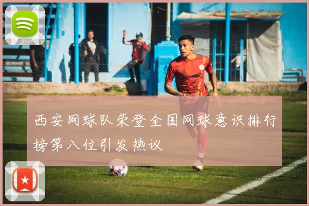 西安网球队荣登全国网球意识排行榜第八位引发热议