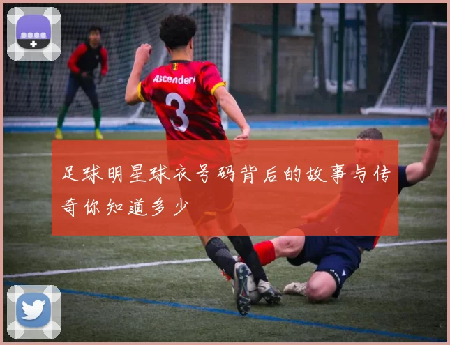足球明星球衣号码背后的故事与传奇你知道多少