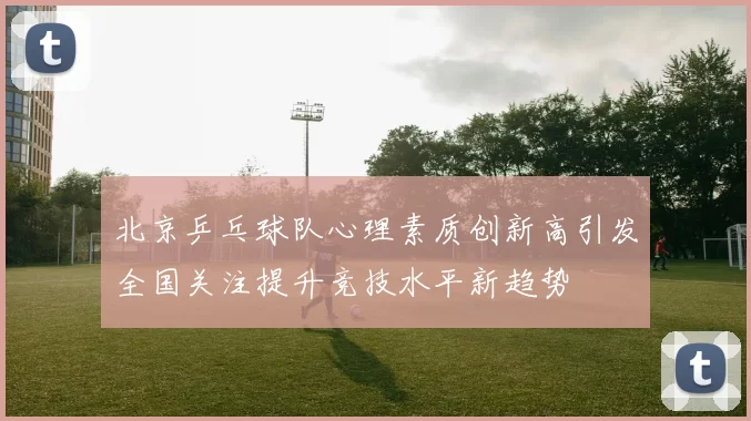 北京乒乓球队心理素质创新高引发全国关注提升竞技水平新趋势