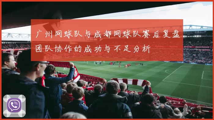 广州网球队与成都网球队赛后复盘团队协作的成功与不足分析