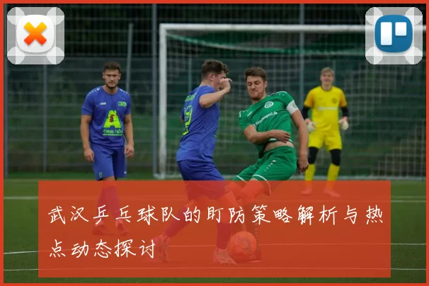 武汉乒乓球队的盯防策略解析与热点动态探讨