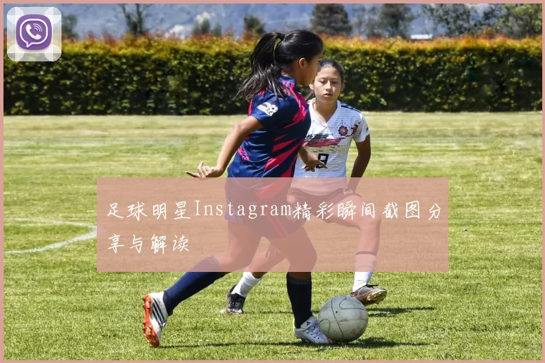 足球明星Instagram精彩瞬间截图分享与解读
