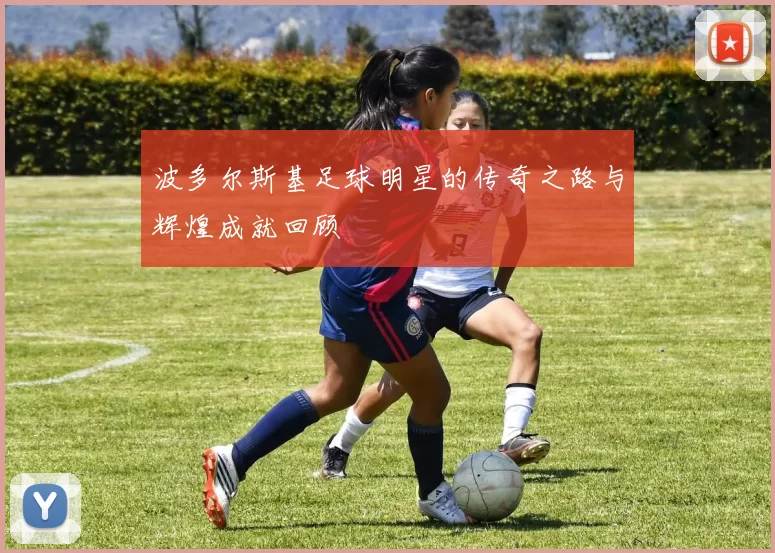 波多尔斯基足球明星的传奇之路与辉煌成就回顾