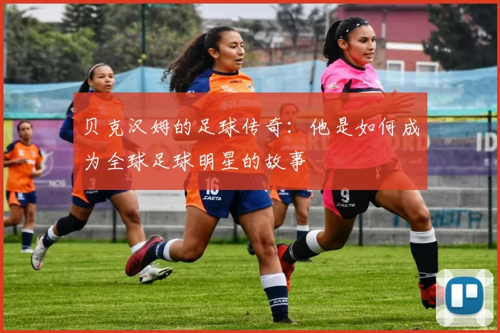 贝克汉姆的足球传奇：他是如何成为全球足球明星的故事