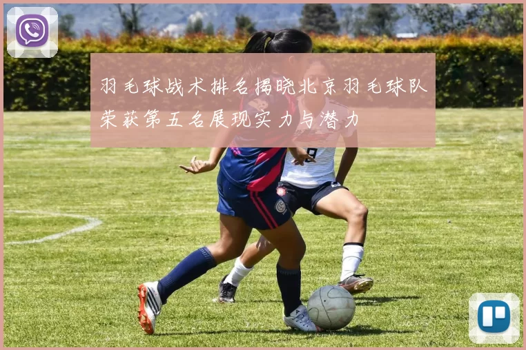羽毛球战术排名揭晓北京羽毛球队荣获第五名展现实力与潜力