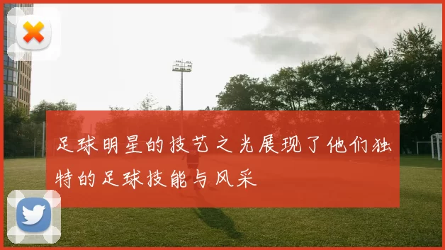 足球明星的技艺之光展现了他们独特的足球技能与风采