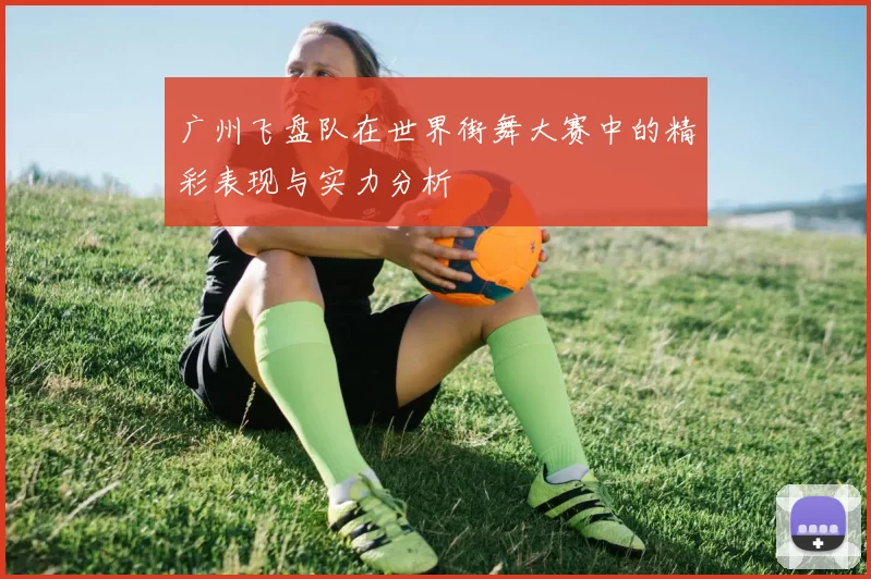 广州飞盘队在世界街舞大赛中的精彩表现与实力分析