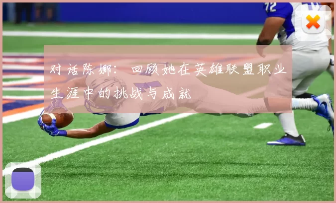 对话陈娜：回顾她在英雄联盟职业生涯中的挑战与成就