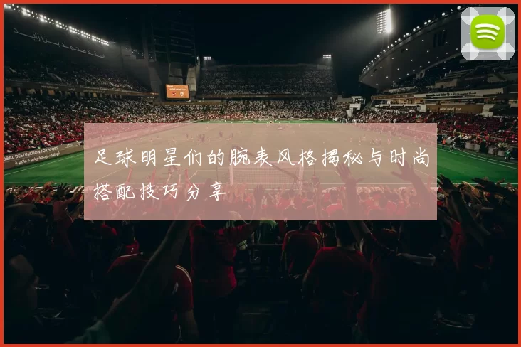 足球明星们的腕表风格揭秘与时尚搭配技巧分享