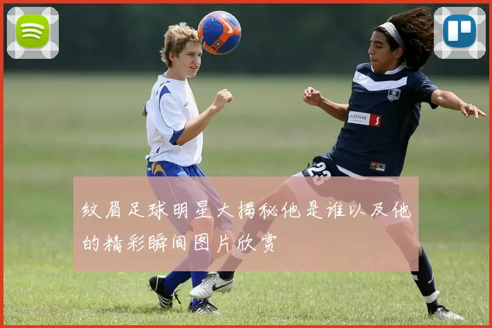 纹眉足球明星大揭秘他是谁以及他的精彩瞬间图片欣赏