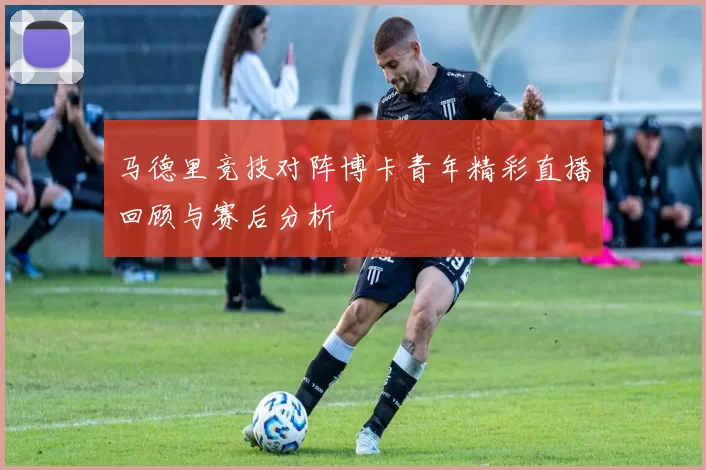 马德里竞技对阵博卡青年精彩直播回顾与赛后分析