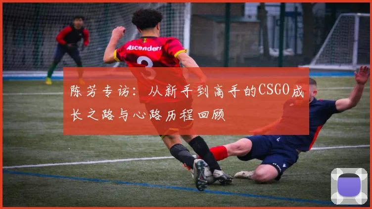 陈芳专访：从新手到高手的CSGO成长之路与心路历程回顾