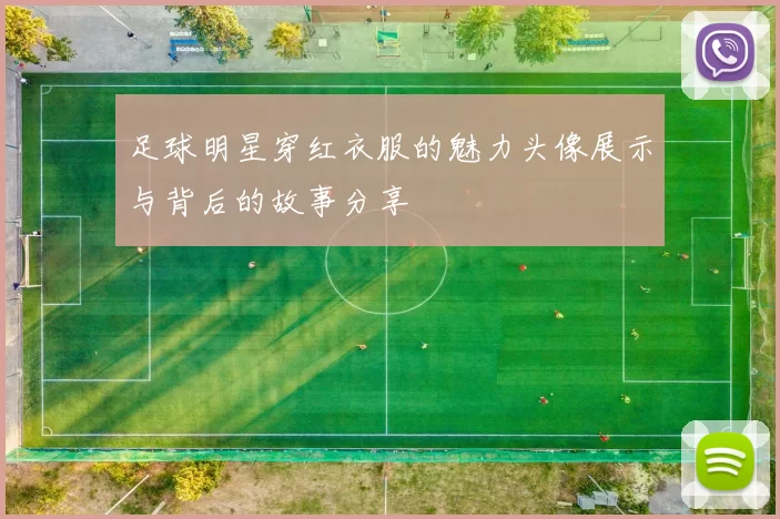 足球明星穿红衣服的魅力头像展示与背后的故事分享