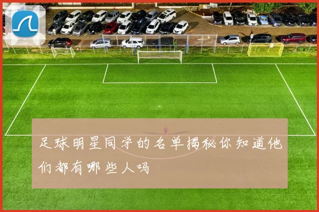足球明星同学的名单揭秘你知道他们都有哪些人吗