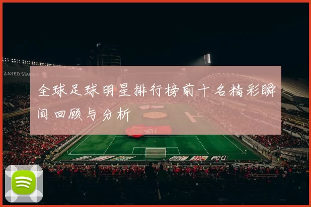 全球足球明星排行榜前十名精彩瞬间回顾与分析
