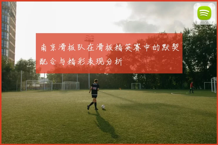 南京滑板队在滑板精英赛中的默契配合与精彩表现分析