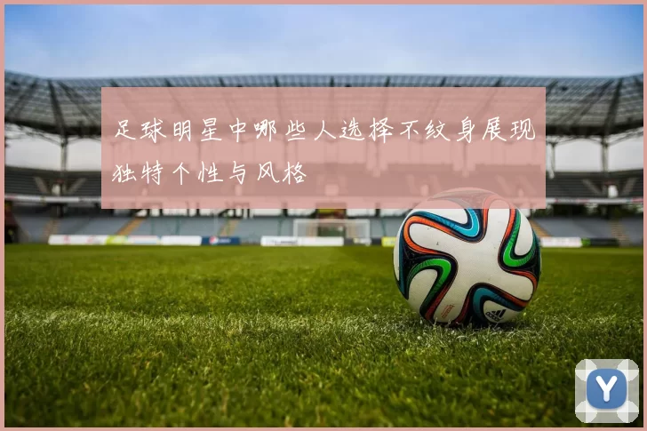 足球明星中哪些人选择不纹身展现独特个性与风格